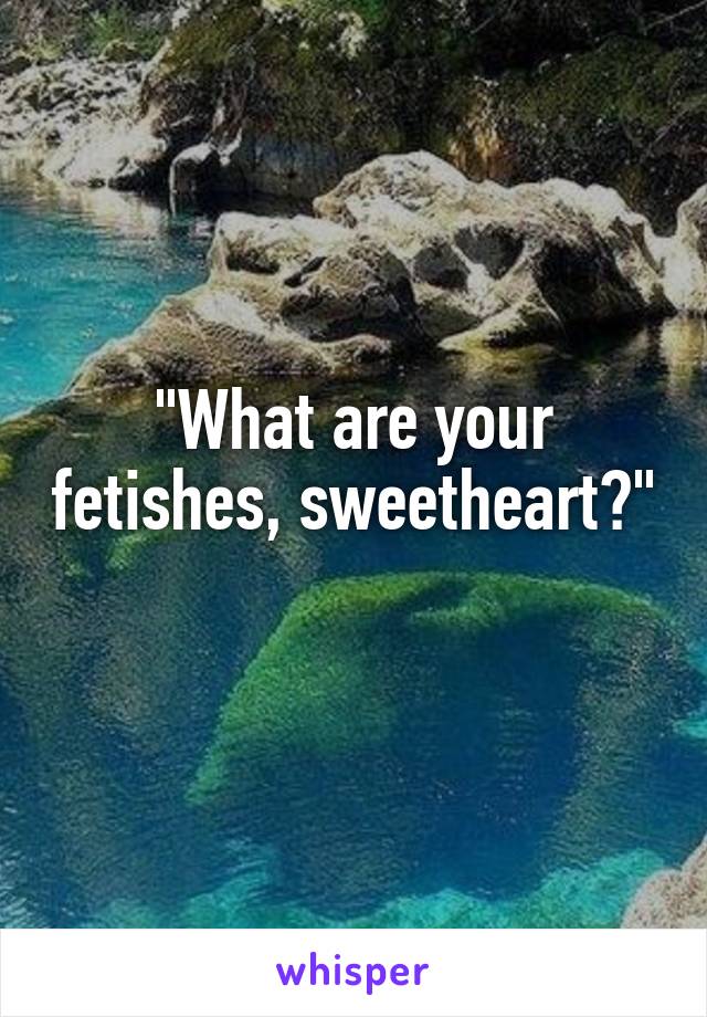 "What are your fetishes, sweetheart?"
