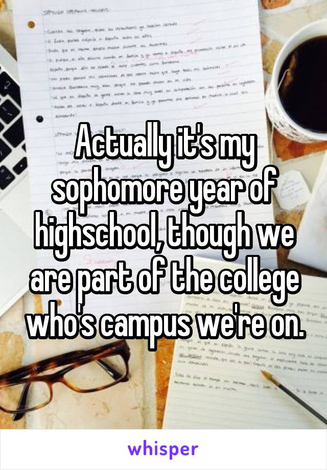 Actually it's my sophomore year of highschool, though we are part of the college who's campus we're on.