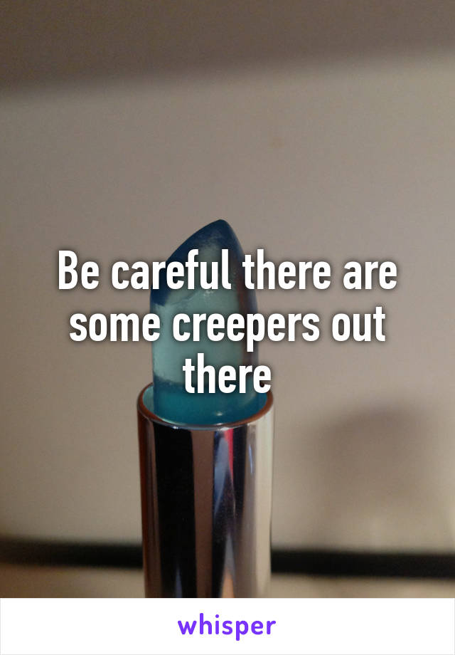 Be careful there are some creepers out there