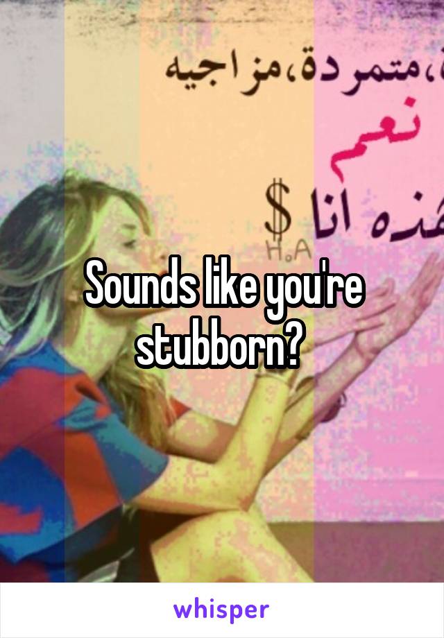 Sounds like you're stubborn? 