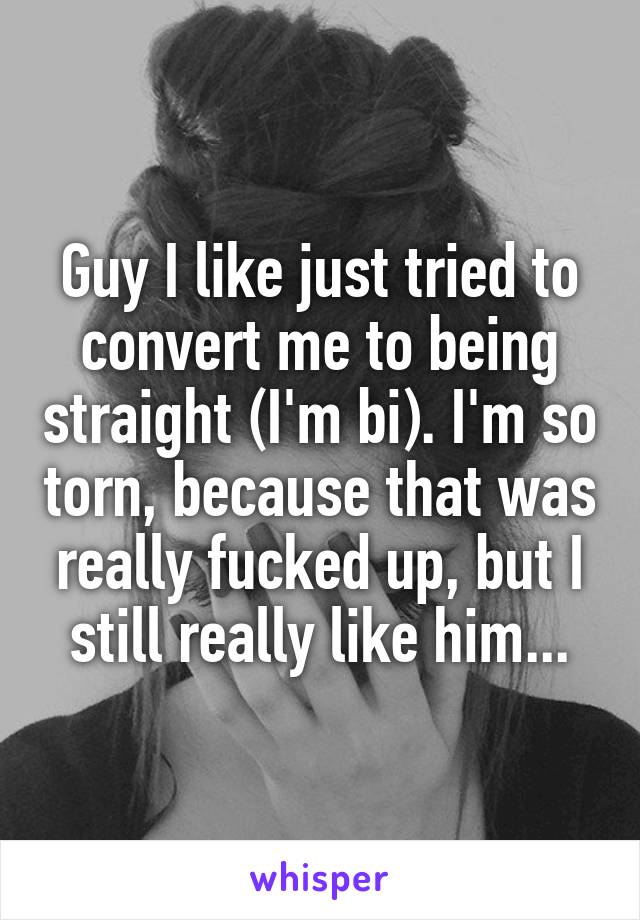 Guy I like just tried to convert me to being straight (I'm bi). I'm so torn, because that was really fucked up, but I still really like him...