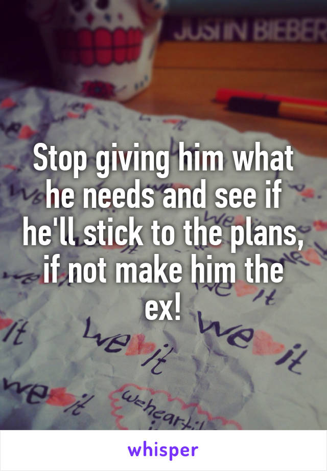 Stop giving him what he needs and see if he'll stick to the plans, if not make him the ex!