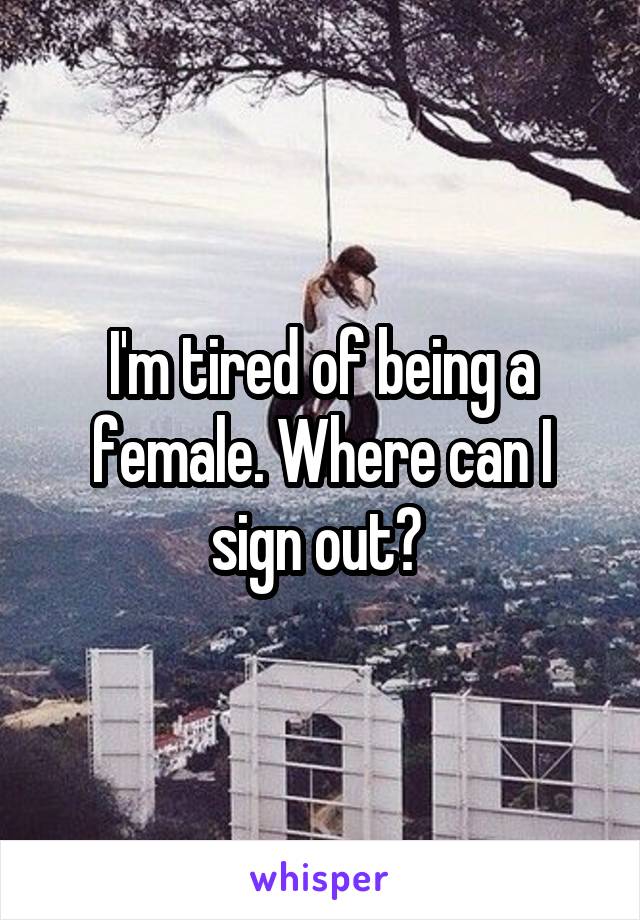 I'm tired of being a female. Where can I sign out? 