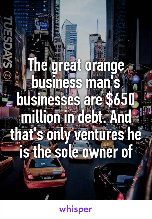The great orange business man's businesses are $650 million in debt. And that's only ventures he is the sole owner of