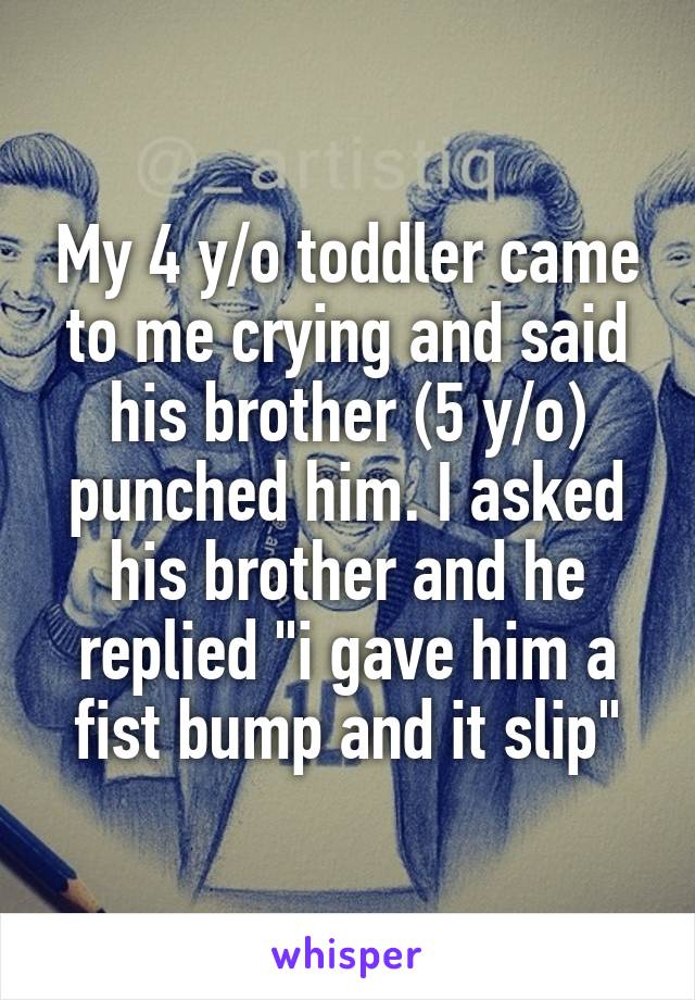 My 4 y/o toddler came to me crying and said his brother (5 y/o) punched him. I asked his brother and he replied "i gave him a fist bump and it slip"