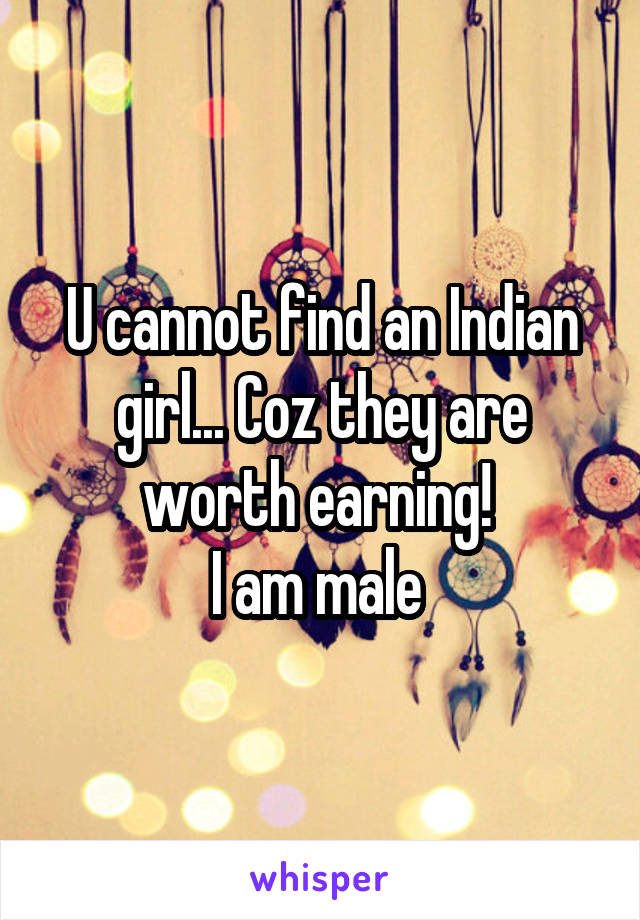 U cannot find an Indian girl... Coz they are worth earning! 
I am male 