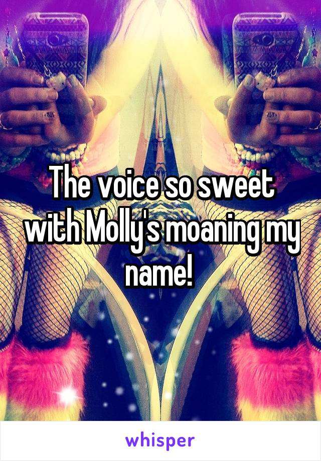 The voice so sweet with Molly's moaning my name! 