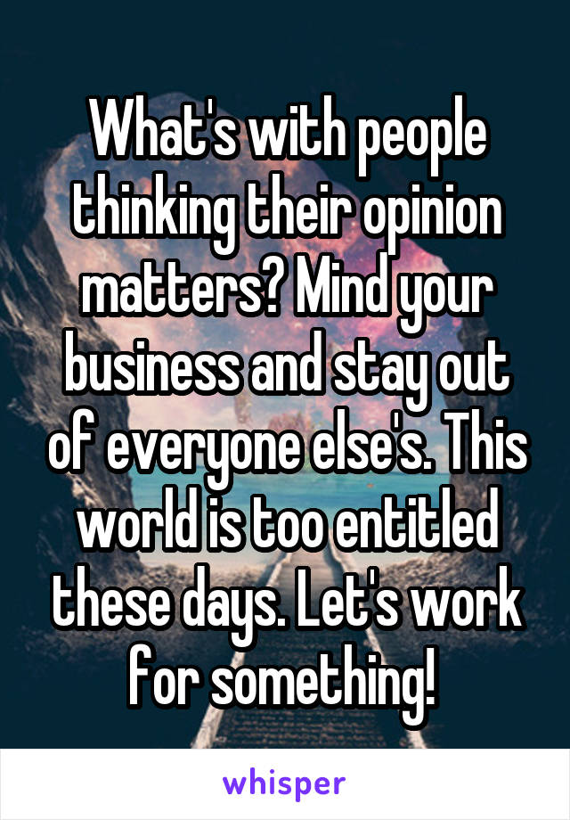 What's with people thinking their opinion matters? Mind your business and stay out of everyone else's. This world is too entitled these days. Let's work for something! 