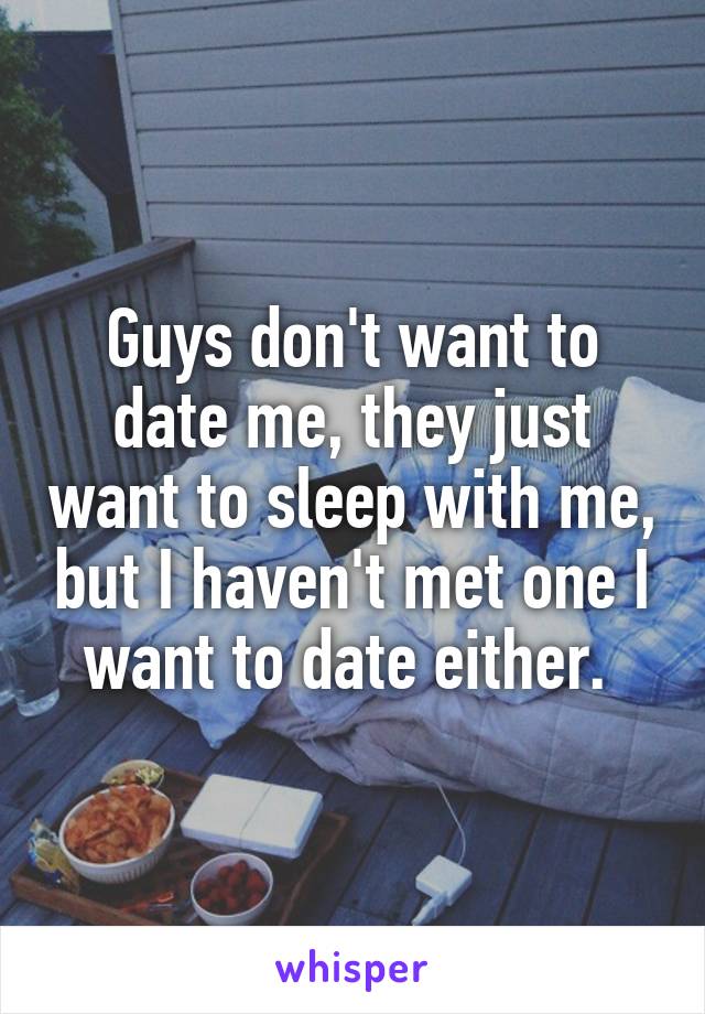 Guys don't want to date me, they just want to sleep with me, but I haven't met one I want to date either. 