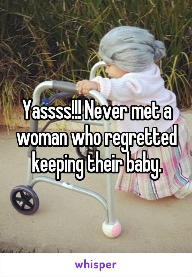 Yassss!!! Never met a woman who regretted keeping their baby.