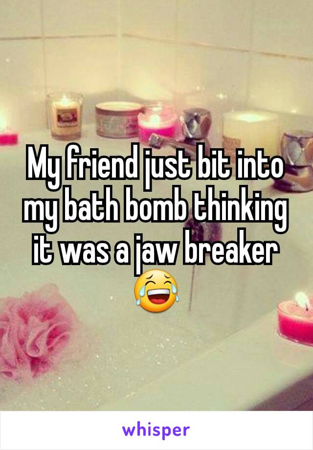 My friend just bit into my bath bomb thinking it was a jaw breaker 😂