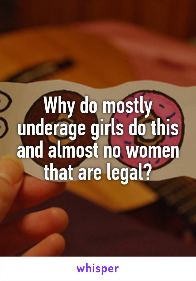 Why do mostly underage girls do this and almost no women that are legal?