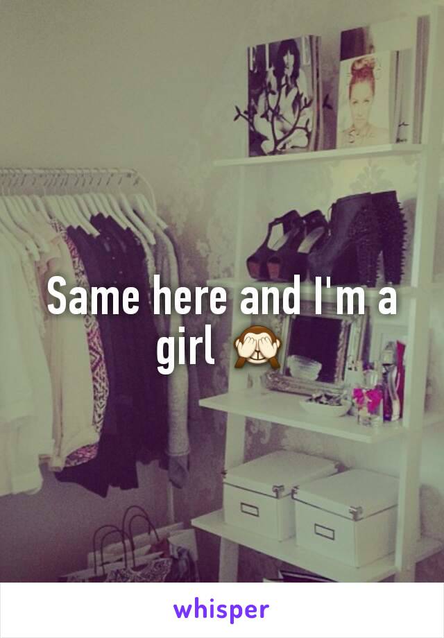 Same here and I'm a girl 🙈
