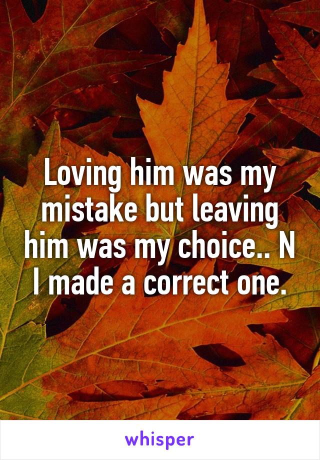Loving him was my mistake but leaving him was my choice.. N I made a correct one.