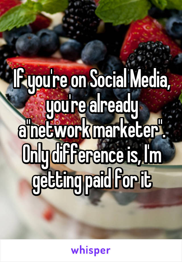 If you're on Social Media, you're already a"network marketer". Only difference is, I'm getting paid for it