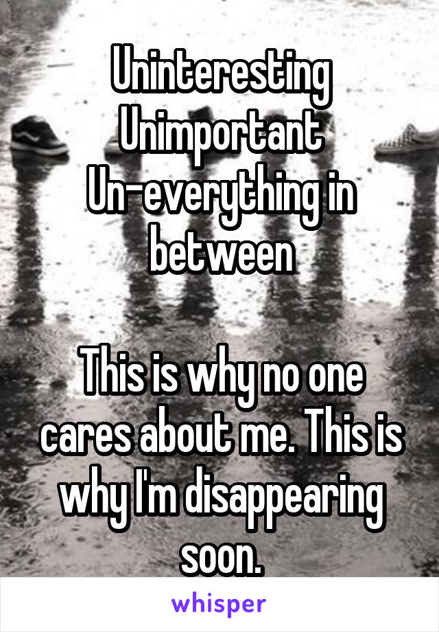 Uninteresting
Unimportant
Un-everything in between

This is why no one cares about me. This is why I'm disappearing soon.