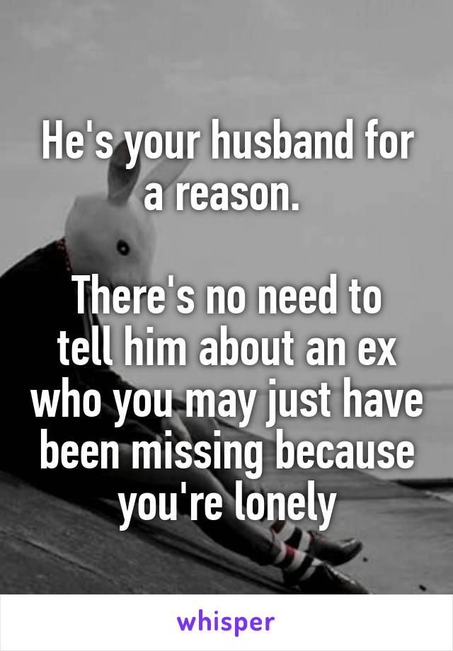 He's your husband for a reason. 

There's no need to tell him about an ex who you may just have been missing because you're lonely