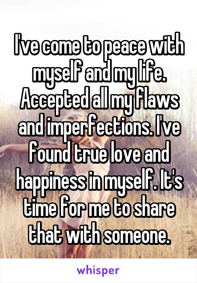 I've come to peace with myself and my life. Accepted all my flaws and imperfections. I've found true love and happiness in myself. It's time for me to share that with someone.