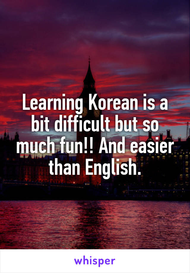 Learning Korean is a bit difficult but so much fun!! And easier than English.