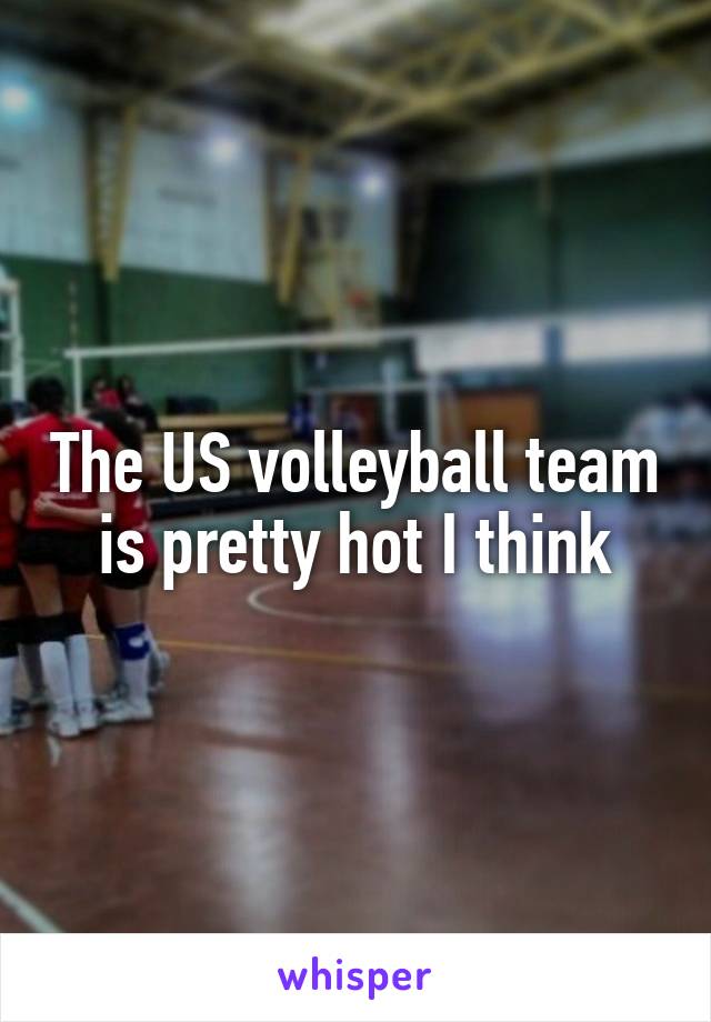 The US volleyball team is pretty hot I think