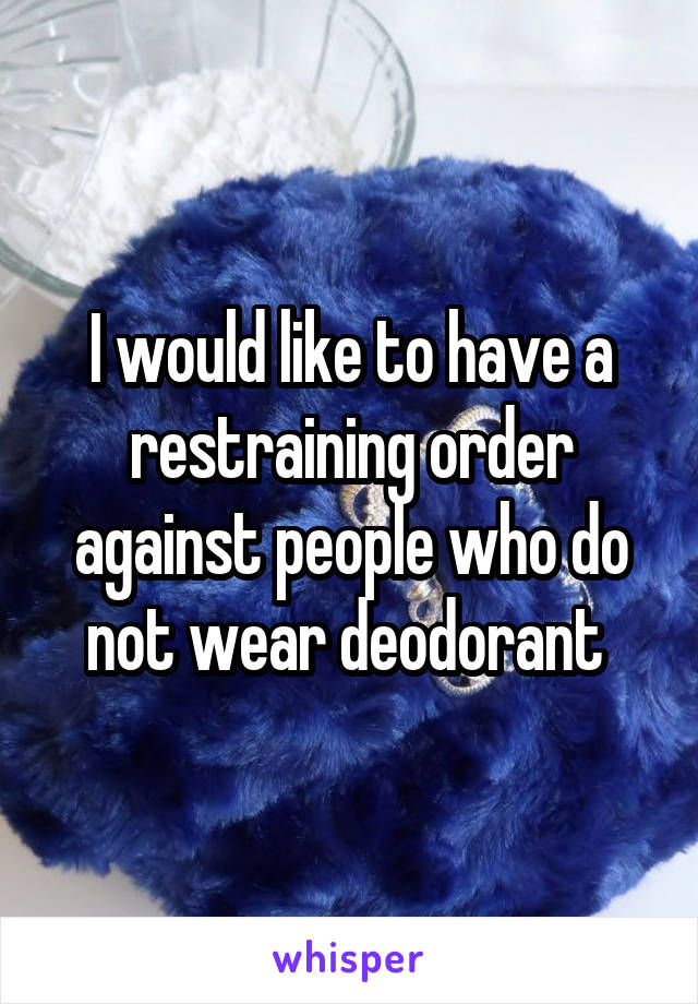 I would like to have a restraining order against people who do not wear deodorant 