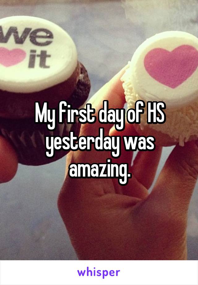 My first day of HS yesterday was amazing.