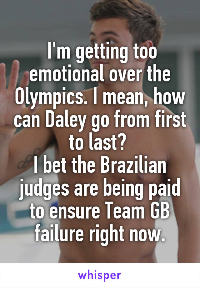  I'm getting too emotional over the Olympics. I mean, how can Daley go from first to last? 
I bet the Brazilian judges are being paid to ensure Team GB failure right now.