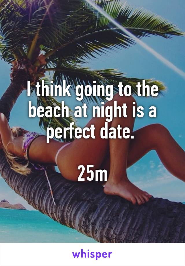 I think going to the beach at night is a perfect date. 

25m