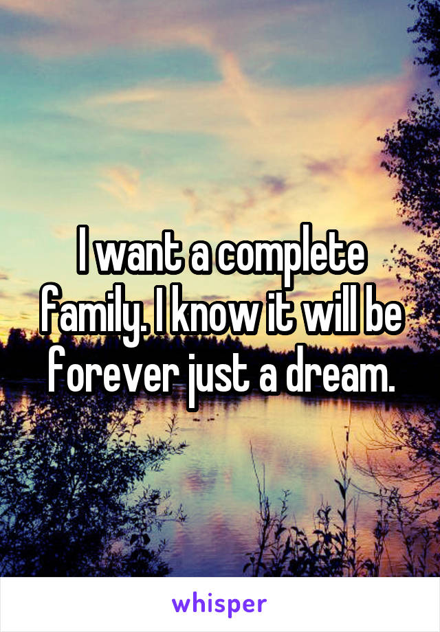 I want a complete family. I know it will be forever just a dream.