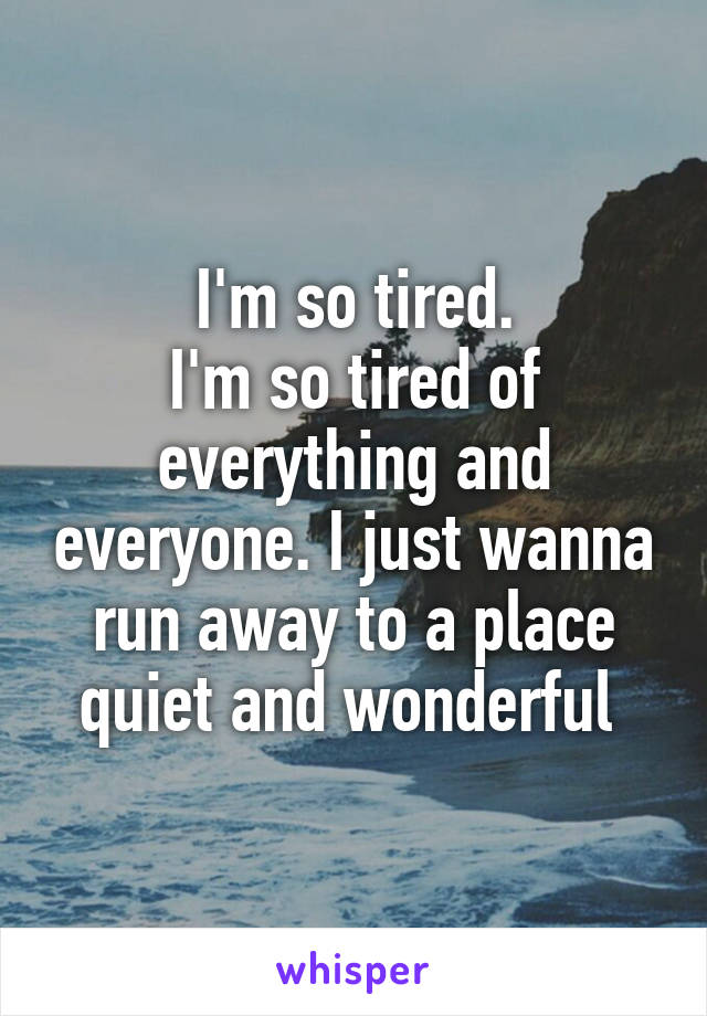 I'm so tired.
I'm so tired of everything and everyone. I just wanna run away to a place quiet and wonderful 