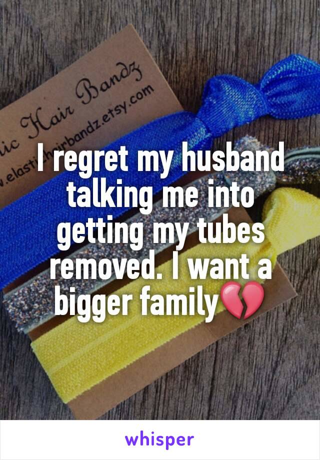 I regret my husband talking me into getting my tubes removed. I want a bigger family💔
