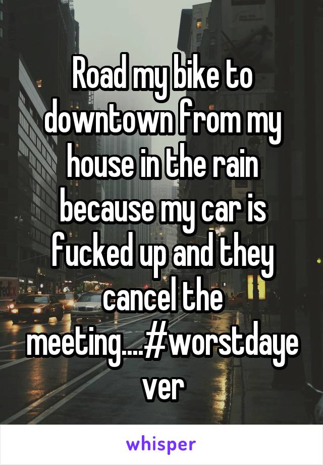 Road my bike to downtown from my house in the rain because my car is fucked up and they cancel the meeting....#worstdayever