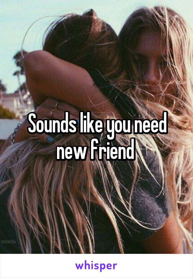 Sounds like you need new friend 