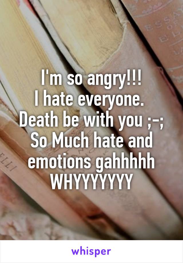 I'm so angry!!!
I hate everyone. 
Death be with you ;-;
So Much hate and emotions gahhhhh WHYYYYYYY