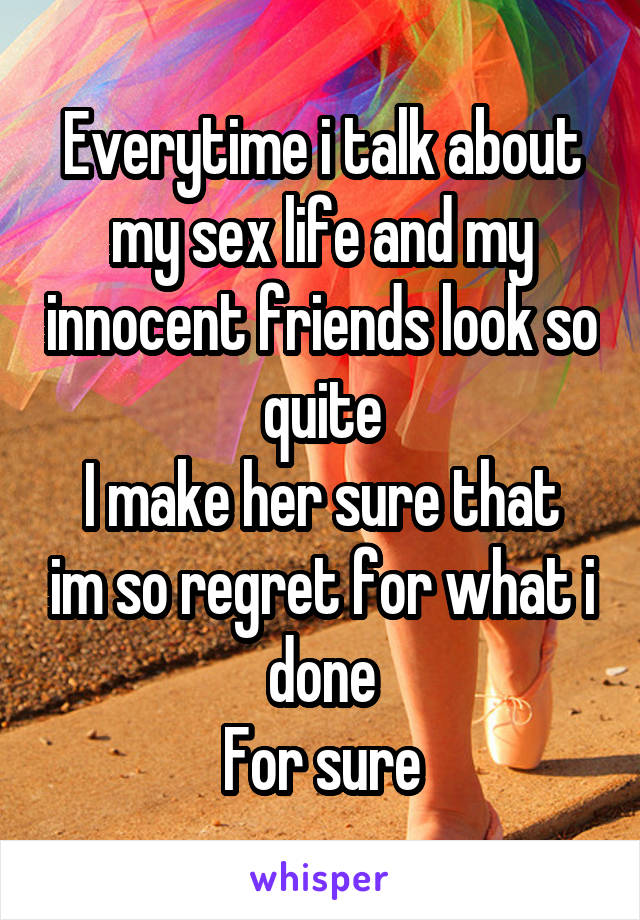 Everytime i talk about my sex life and my innocent friends look so quite
I make her sure that im so regret for what i done
For sure