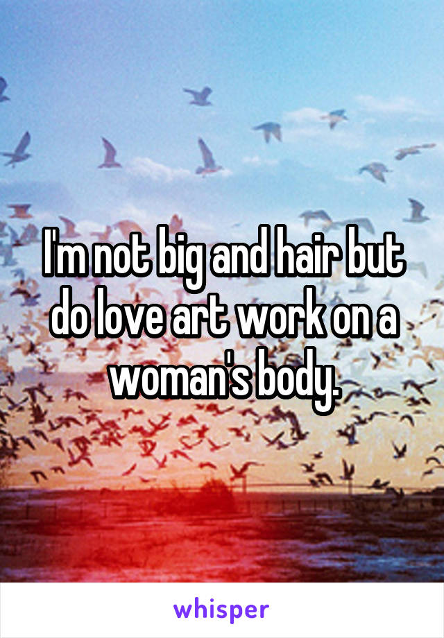 I'm not big and hair but do love art work on a woman's body.