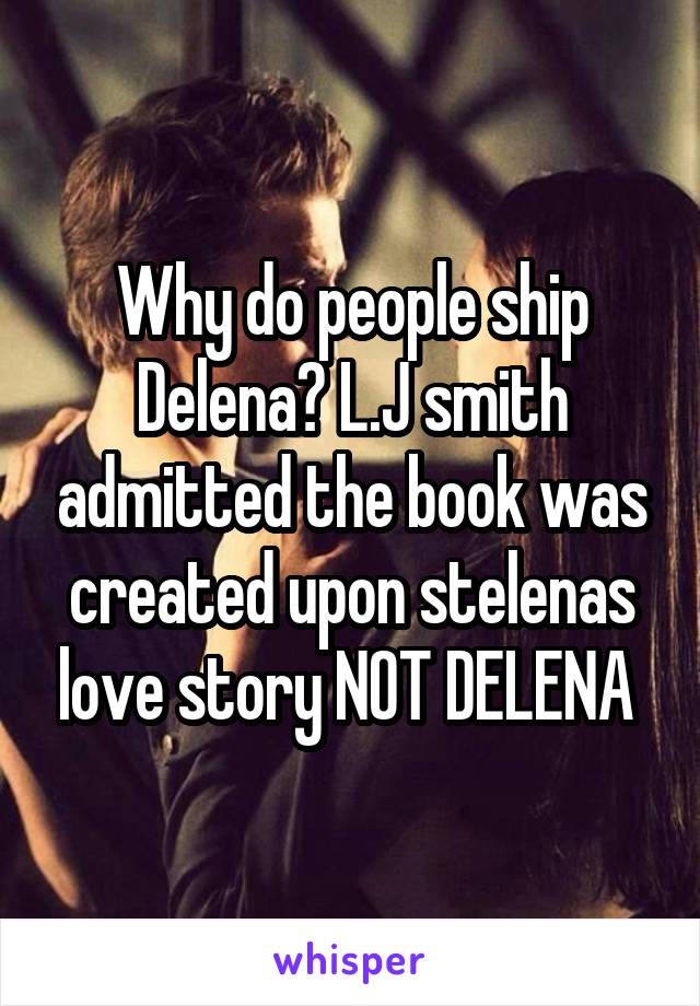 Why do people ship Delena? L.J smith admitted the book was created upon stelenas love story NOT DELENA 