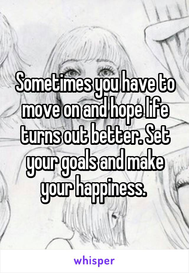 Sometimes you have to move on and hope life turns out better. Set your goals and make your happiness. 