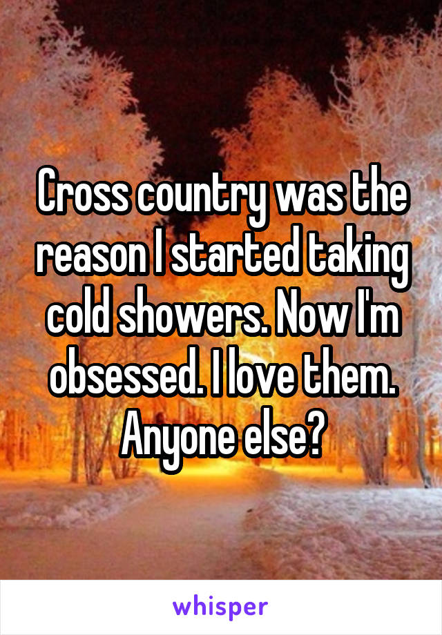 Cross country was the reason I started taking cold showers. Now I'm obsessed. I love them. Anyone else?