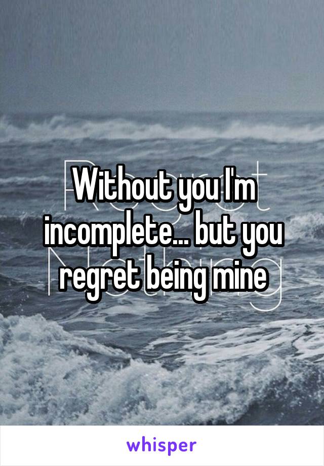 Without you I'm incomplete... but you regret being mine