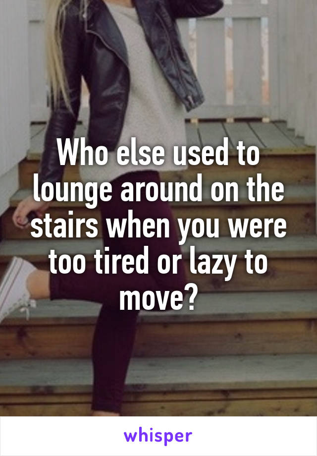 Who else used to lounge around on the stairs when you were too tired or lazy to move?