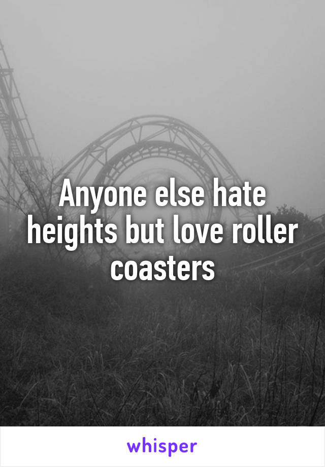 Anyone else hate heights but love roller coasters