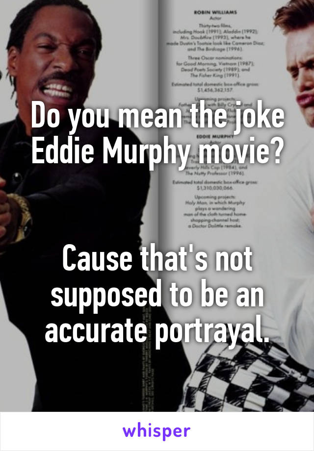 Do you mean the joke Eddie Murphy movie?


Cause that's not supposed to be an accurate portrayal.