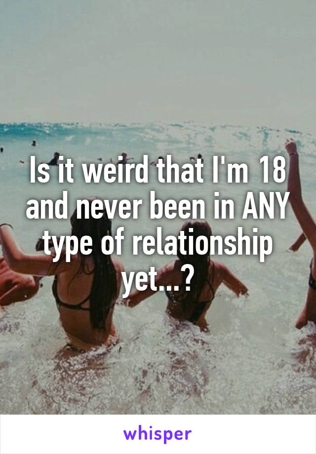Is it weird that I'm 18 and never been in ANY type of relationship yet...?