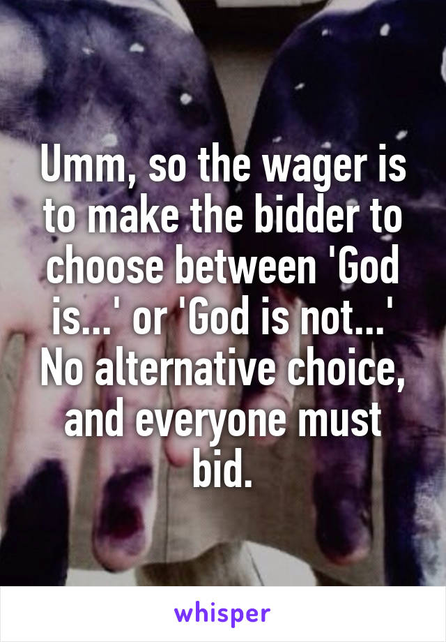 Umm, so the wager is to make the bidder to choose between 'God is...' or 'God is not...'
No alternative choice, and everyone must bid.