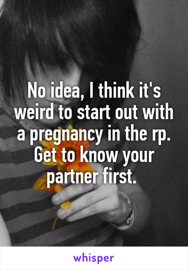 No idea, I think it's weird to start out with a pregnancy in the rp. Get to know your partner first. 