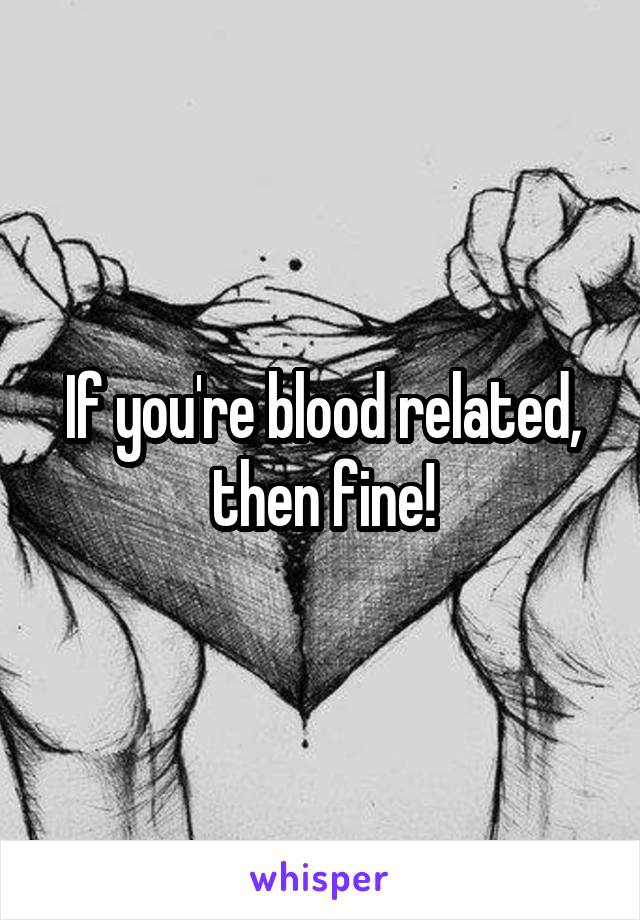 If you're blood related, then fine!