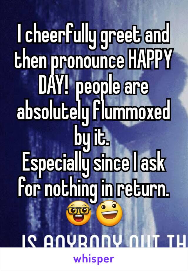 I cheerfully greet and then pronounce HAPPY DAY!  people are absolutely flummoxed by it. 
Especially since I ask for nothing in return. 🤓😃

