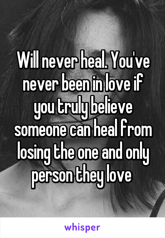Will never heal. You've never been in love if you truly believe someone can heal from losing the one and only person they love 