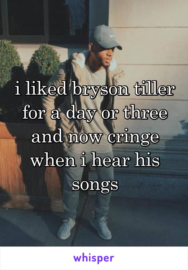 i liked bryson tiller for a day or three and now cringe when i hear his songs